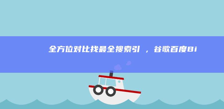 全方位对比：找最全搜索引擨，谷歌、百度、Bing谁更胜一筹？