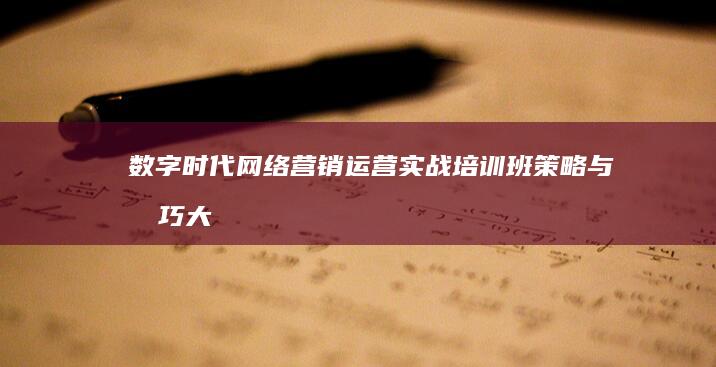 数字时代网络营销运营实战培训班：策略与技巧大揭秘