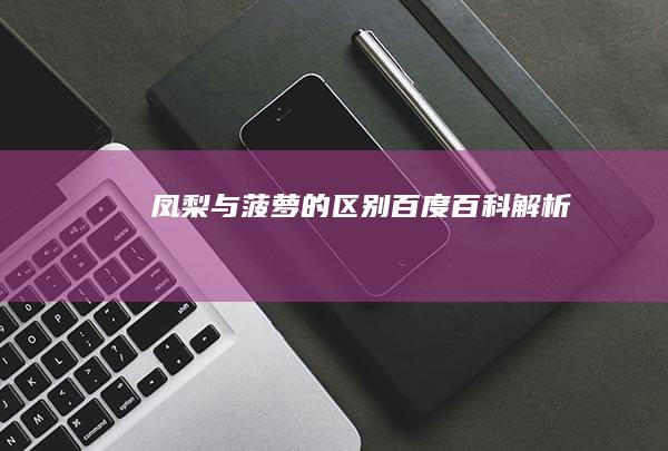 凤梨与菠萝的区别 百度百科解析